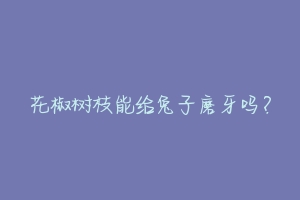 花椒树枝能给兔子磨牙吗？-动物百科