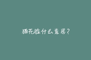 猫花脸什么意思?-动物百科