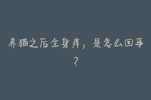 养猫之后全身痒,是怎么回事?-动物百科