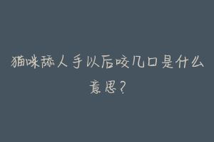 猫咪舔人手以后咬几口是什么意思？-动物百科