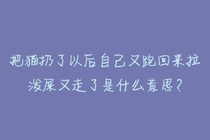 把猫扔了以后自己又跑回来拉泼屎又走了是什么意思?-动物百科