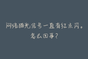 网络猫光信号一直有红点闪。怎么回事?-动物百科