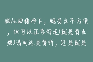 猫从四楼摔下,腿有点不方便,但可以正常行走(就是有点瘸)请问这是骨折,还是就是单纯的腿疼,用看医生?-动物百科