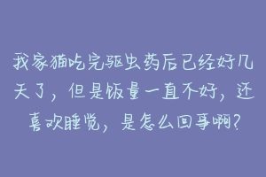 我家猫吃完驱虫药后已经好几天了,但是饭量一直不好,还喜欢睡觉,是怎么回事啊?-动物百科