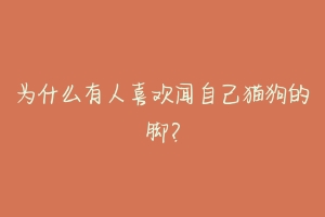 为什么有人喜欢闻自己猫狗的脚?-动物百科