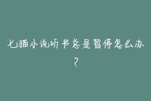 七猫小说听书总是暂停怎么办?-动物百科