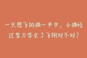 一只想飞的猫一书中,小猫经过努力学会了飞翔对不对?-动物百科
