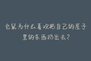 仓鼠为什么喜欢把自己的屋子里的东西扔出去?-动物百科