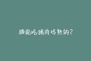 猫能吃猪肉吗熟的?-动物百科