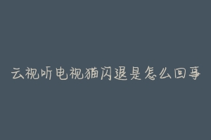 云视听电视猫闪退是怎么回事-动物百科