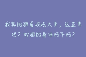 我家的猫喜欢吃大枣,这正常吗?对猫的身体好不好?-动物百科