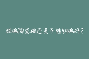 猫碗陶瓷碗还是不锈钢碗好?-动物百科